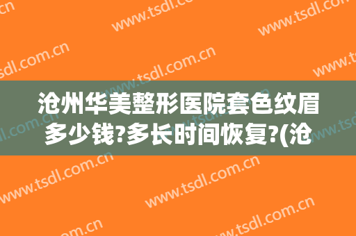 沧州华美整形医院套色纹眉多少钱?多长时间恢复?(沧州华美整形美容医院怎么样)