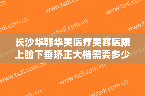 长沙华韩华美医疗美容医院上睑下垂矫正大楷需要多少费用?可靠吗?(长沙华韩医疗美容医院 整形)