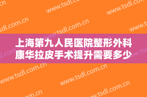 上海第九人民医院整形外科康华拉皮手术提升需要多少钱?多长时间恢复?