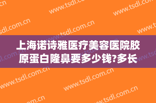 上海诺诗雅医疗美容医院胶原蛋白隆鼻要多少钱?多长时间恢复?(在上海做假体隆鼻需要多少钱)