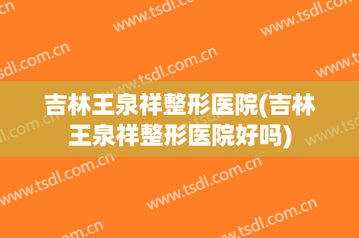 吉林王泉祥整形医院(吉林王泉祥整形医院好吗)