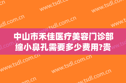 中山市禾佳医疗美容门诊部缩小鼻孔需要多少费用?贵不贵?(中山市和佳医疗美容怎么样)
