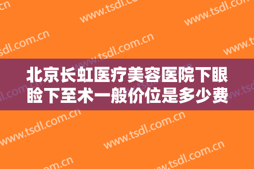 北京长虹医疗美容医院下眼睑下至术一般价位是多少费用?效果怎么样?