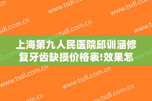 上海第九人民医院邱训涵修复牙齿缺损价格表!效果怎么样?