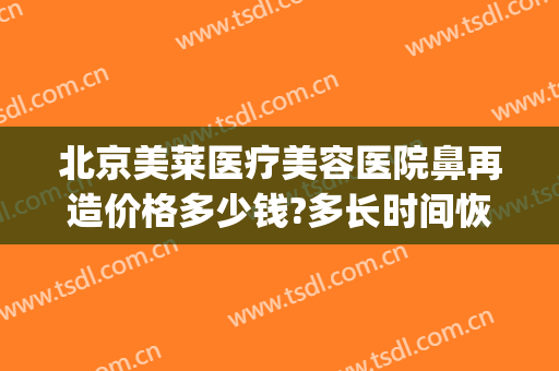 北京美莱医疗美容医院鼻再造价格多少钱?多长时间恢复?(鼻部修复手术价格)