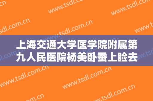 上海交通大学医学院附属第九人民医院杨美卧蚕上睑去脂需要多少费用?贵不贵?
