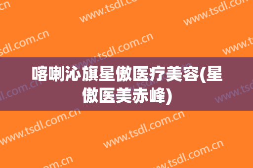 喀喇沁旗星傲医疗美容(星傲医美赤峰)