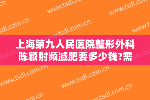 上海第九人民医院整形外科陈颖射频减肥要多少钱?需要多久恢复?