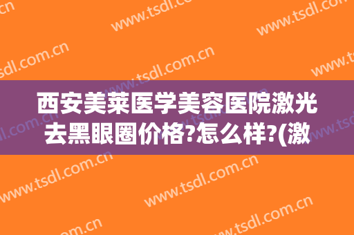 西安美莱医学美容医院激光去黑眼圈价格?怎么样?(激光去黑眼圈整形价格)