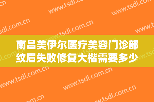 南昌美伊尔医疗美容门诊部纹眉失败修复大楷需要多少费用?可靠吗?(南昌美伊尔整形医院)