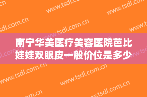 南宁华美医疗美容医院芭比娃娃双眼皮一般价位是多少费用?靠谱吗?(南宁华美整形美容医院待遇怎么样)