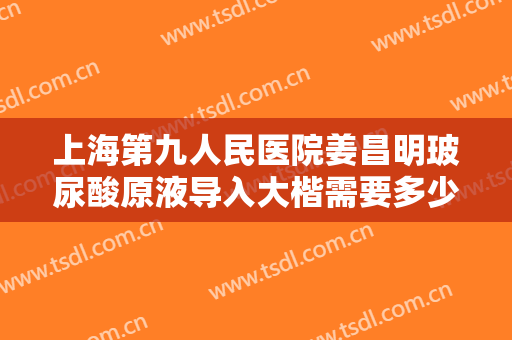 上海第九人民医院姜昌明玻尿酸原液导入大楷需要多少钱?有哪些优势?