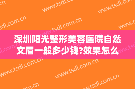 深圳阳光整形美容医院自然文眉一般多少钱?效果怎么样?(深圳阳光整形医院做双眼皮怎么样)