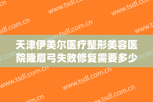 天津伊美尔医疗整形美容医院隆眉弓失败修复需要多少钱?怎么样?(天津市伊美尔整形医院怎样)