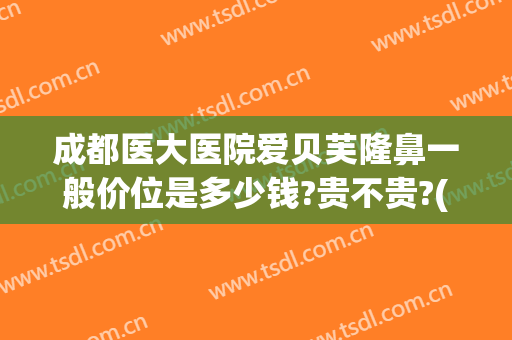 成都医大医院爱贝芙隆鼻一般价位是多少钱?贵不贵?(成都爱思特整容医院)