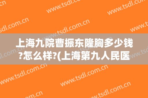 上海九院曹振东隆胸多少钱?怎么样?(上海第九人民医院隆胸专家)
