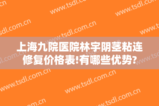 上海九院医院林宇阴茎粘连修复价格表!有哪些优势?