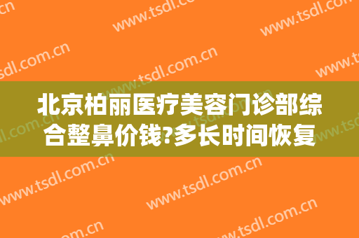 北京柏丽医疗美容门诊部综合整鼻价钱?多长时间恢复?(北京鼻部美容整形医院)