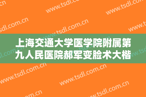 上海交通大学医学院附属第九人民医院郝军变脸术大楷需要多少费用?可靠吗?