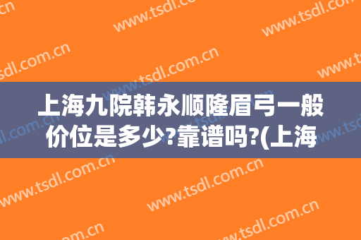 上海九院韩永顺隆眉弓一般价位是多少?靠谱吗?(上海九院提眉价格)