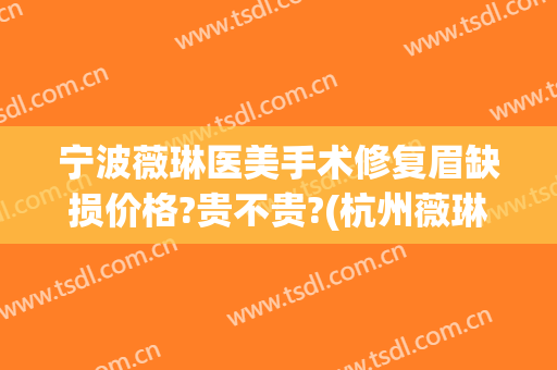 宁波薇琳医美手术修复眉缺损价格?贵不贵?(杭州薇琳整形美容医院怎么样)