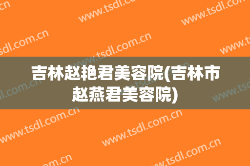吉林赵艳君美容院(吉林市赵燕君美容院)