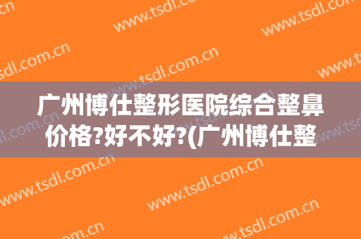广州博仕整形医院综合整鼻价格?好不好?(广州博仕整形外科)