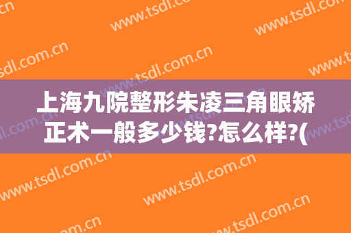 上海九院整形朱凌三角眼矫正术一般多少钱?怎么样?(上海第九人民医院眼科整形)