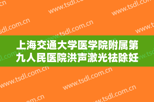 上海交通大学医学院附属第九人民医院洪声激光祛除妊娠纹大楷需要多少钱?贵不贵?