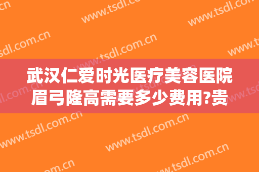 武汉仁爱时光医疗美容医院眉弓隆高需要多少费用?贵不贵?(武汉仁爱时光医疗美容医院怎么样)