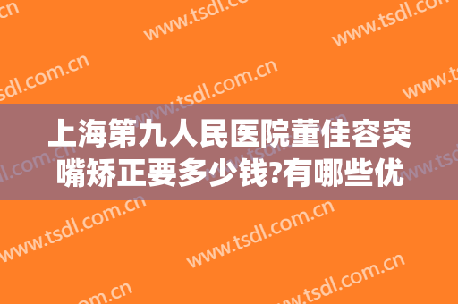 上海第九人民医院董佳容突嘴矫正要多少钱?有哪些优势?(上海第九人民医院正畸科)