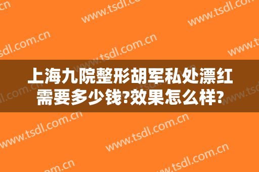 上海九院整形胡军私处漂红需要多少钱?效果怎么样?