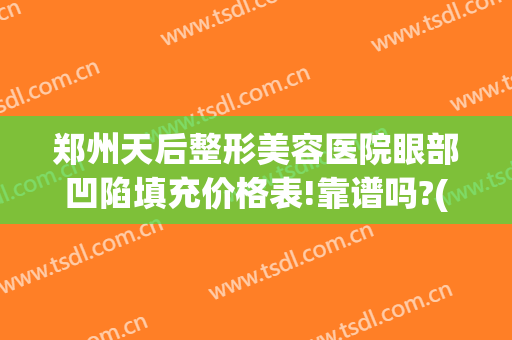 郑州天后整形美容医院眼部凹陷填充价格表!靠谱吗?(郑州割眼袋最好口碑的整形医院)