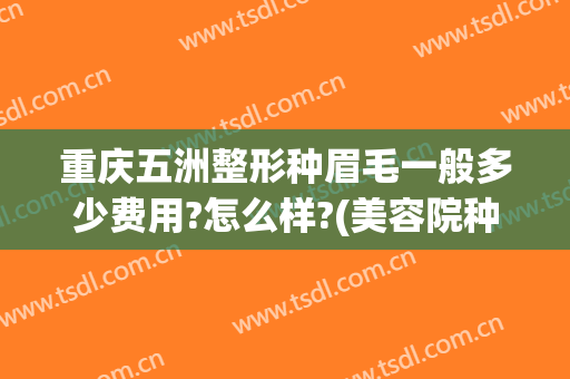 重庆五洲整形种眉毛一般多少费用?怎么样?(美容院种眉毛多少钱)