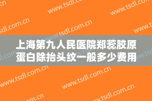 上海第九人民医院郑蕊胶原蛋白除抬头纹一般多少费用?可靠吗?