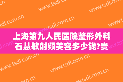 上海第九人民医院整形外科石慧敏射频美容多少钱?贵不贵?