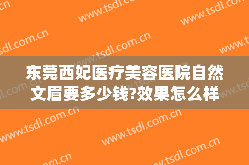 东莞西妃医疗美容医院自然文眉要多少钱?效果怎么样?(东莞西妃美容医院好不好)