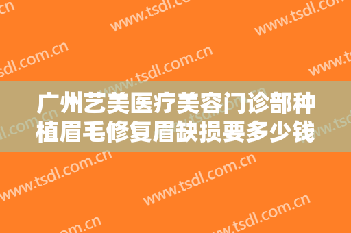 广州艺美医疗美容门诊部种植眉毛修复眉缺损要多少钱?多长时间恢复?