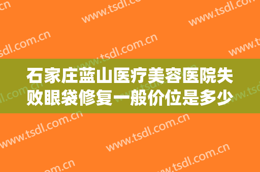 石家庄蓝山医疗美容医院失败眼袋修复一般价位是多少钱?好不好?(石家庄蓝山医疗美容医院专家)