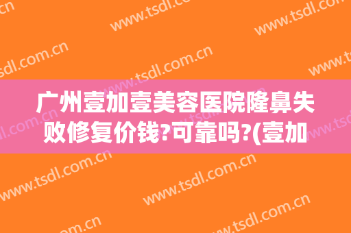 广州壹加壹美容医院隆鼻失败修复价钱?可靠吗?(壹加医疗美容医院口碑怎么样)
