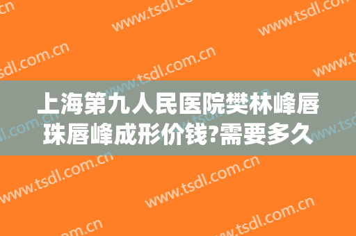 上海第九人民医院樊林峰唇珠唇峰成形价钱?需要多久恢复?(唇峰成型术)