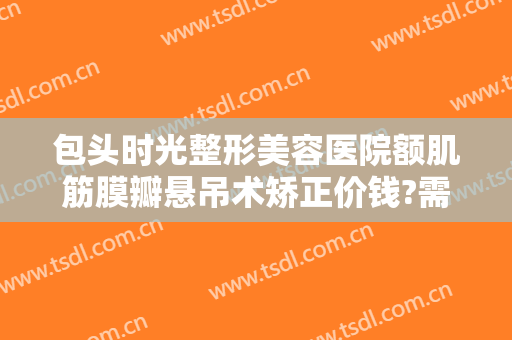 包头时光整形美容医院额肌筋膜瓣悬吊术矫正价钱?需要多久恢复?