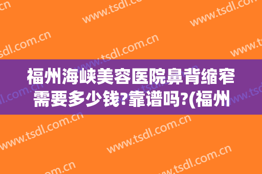 福州海峡美容医院鼻背缩窄需要多少钱?靠谱吗?(福州隆鼻贵吗)