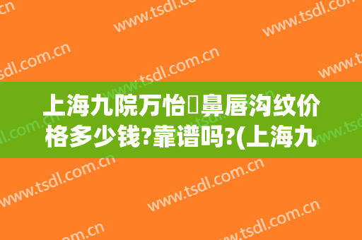 上海九院万怡袪鼻唇沟纹价格多少钱?靠谱吗?(上海九院唇部整形)