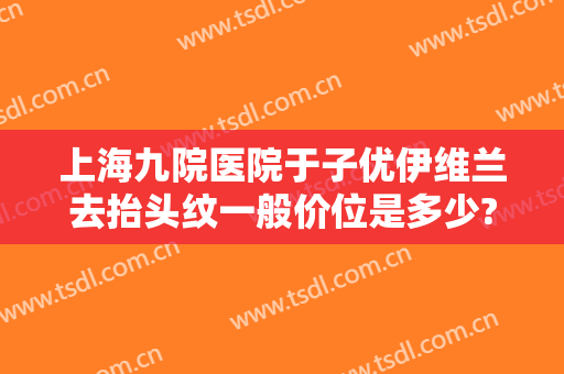 上海九院医院于子优伊维兰去抬头纹一般价位是多少?效果怎么样?