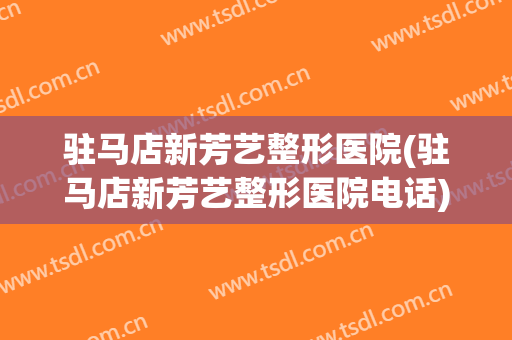 驻马店新芳艺整形医院(驻马店新芳艺整形医院电话)