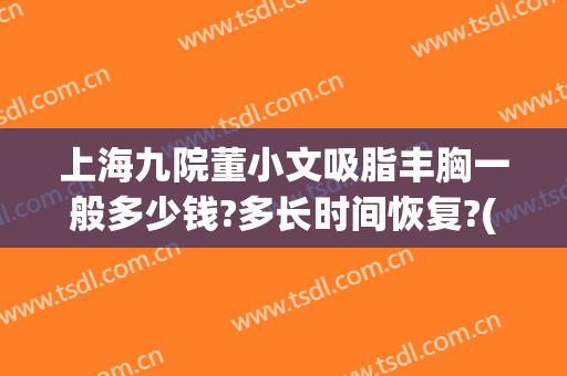 上海九院董小文吸脂丰胸一般多少钱?多长时间恢复?(上海九院腰腹吸脂价格)