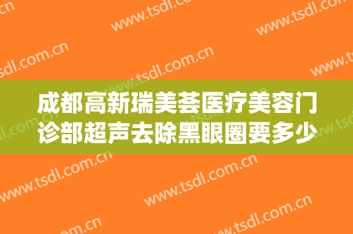 成都高新瑞美荟医疗美容门诊部超声去除黑眼圈要多少钱?怎么样?(成都哪家医院去眼袋华 美怎么样)