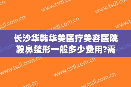 长沙华韩华美医疗美容医院鞍鼻整形一般多少费用?需要多久恢复?(长沙华韩华美整形怎么样)