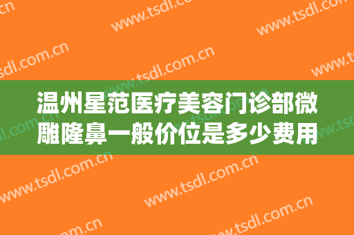 温州星范医疗美容门诊部微雕隆鼻一般价位是多少费用?有哪些优势?(温州星美整形医院)